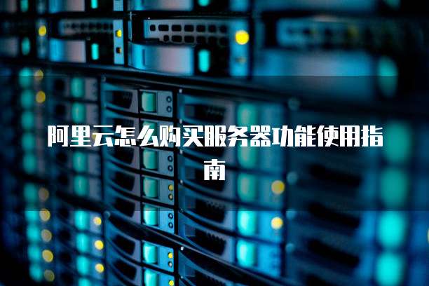 阿里云怎么购买服务器功能使用指南