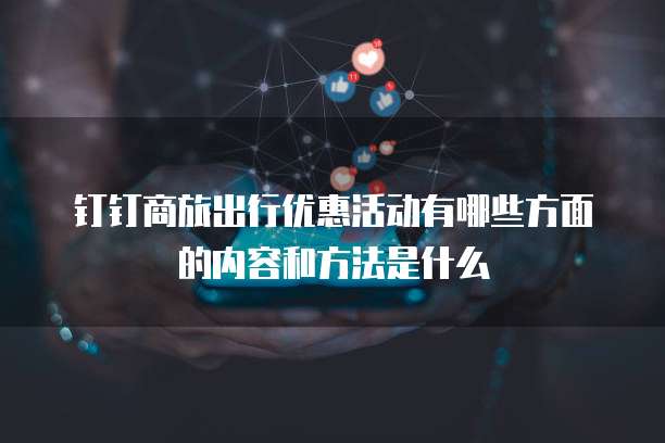 钉钉商旅出行优惠活动有哪些方面的内容和方法是什么