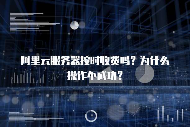 阿里云服务器按时收费吗?为什么操作不成功?