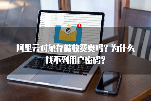 阿里云对象存储收费贵吗?为什么找不到用户密码?
