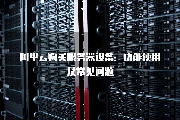阿里云购买服务器设备：功能使用及常见问题