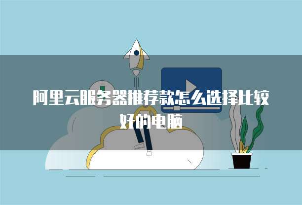 阿里云服务器推荐款怎么选择比较好的电脑