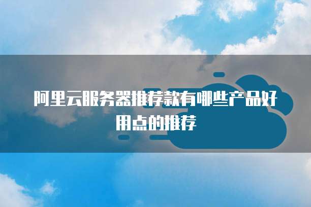 阿里云服务器推荐款有哪些产品好用点的推荐