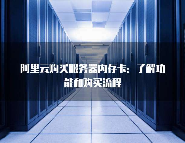 阿里云购买服务器内存卡:了解功能和购买流程
