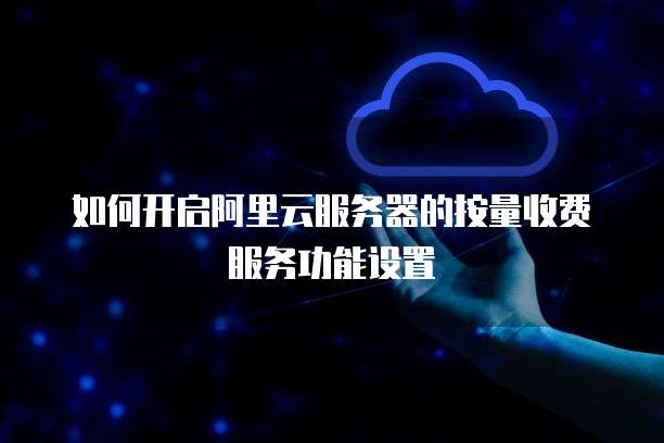 如何开启阿里云服务器的按量收费服务功能设置