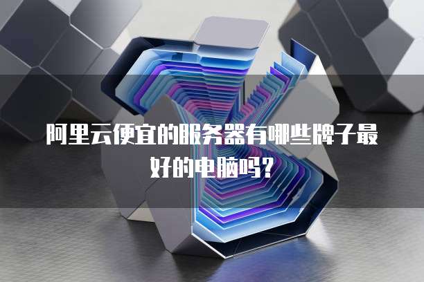 阿里云便宜的服务器有哪些牌子最好的电脑吗?