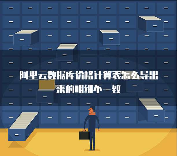 阿里云数据库价格计算表怎么导出来的明细不一致