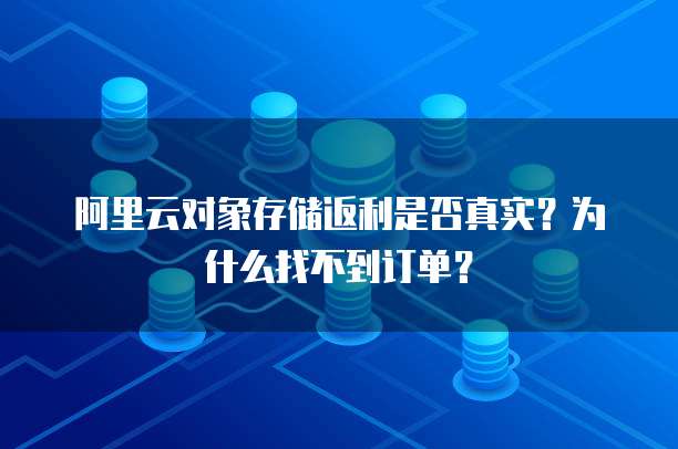 阿里云对象存储返利是否真实?为什么找不到订单?