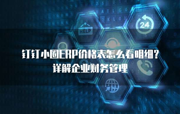 钉钉小圈ERP价格表怎么看明细?详解企业财务管理