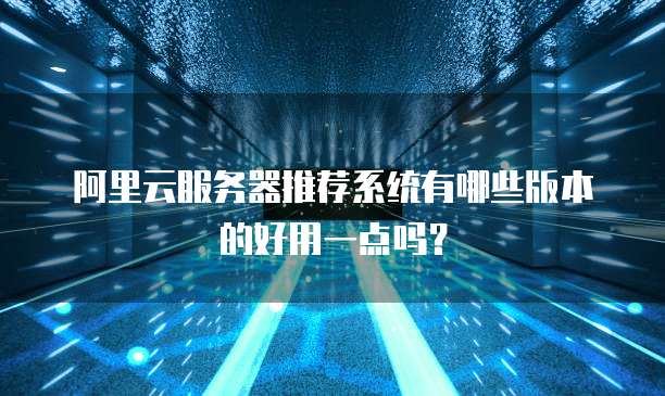 阿里云服务器推荐系统有哪些版本的好用一点吗?