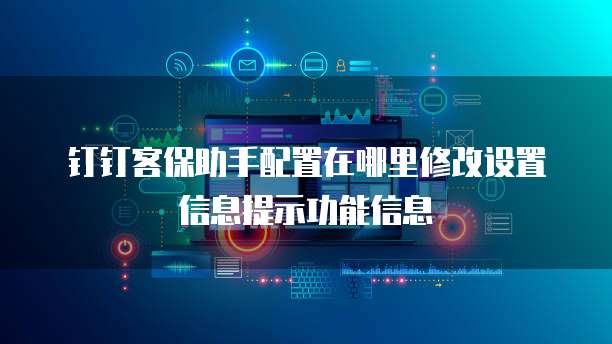 钉钉客保助手配置在哪里修改设置信息提示功能信息