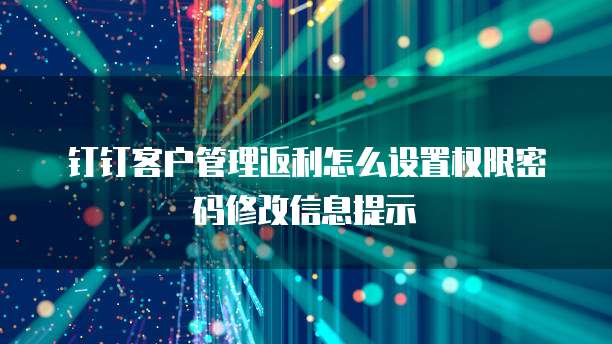 钉钉客户管理返利怎么设置权限密码修改信息提示