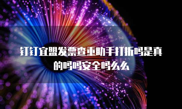 钉钉宜盟发票查重助手打折吗是真的吗吗安全吗么么