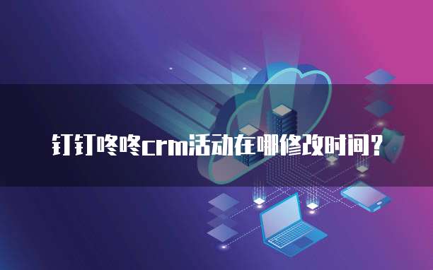 钉钉咚咚crm活动在哪修改时间?