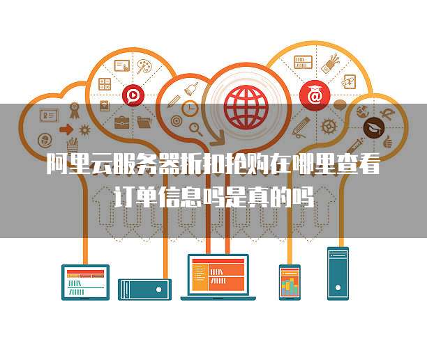 阿里云服务器折扣抢购在哪里查看订单信息吗是真的吗