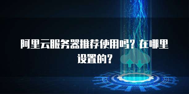 阿里云服务器推荐使用吗?在哪里设置的?