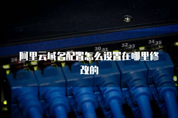 阿里云域名配置怎么设置在哪里修改的
