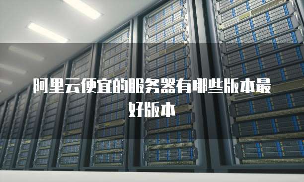 阿里云便宜的服务器有哪些版本最好版本