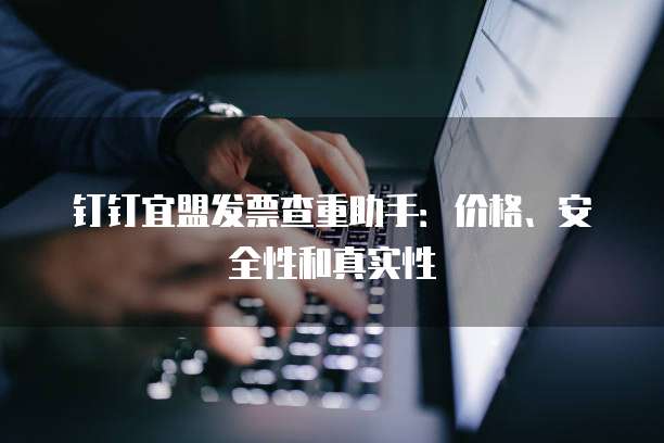 钉钉宜盟发票查重助手:价格、安全性和真实性