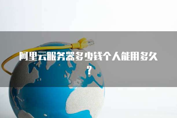 阿里云服务器多少钱个人能用多久？