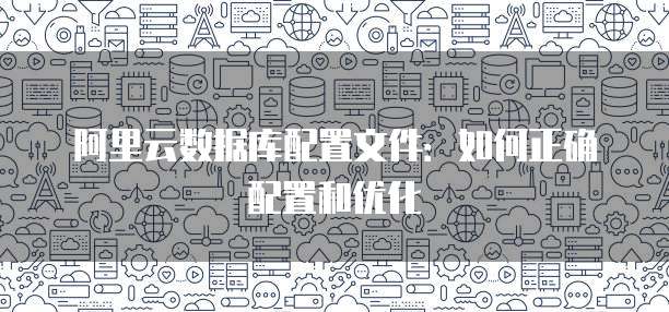 阿里云数据库配置文件:如何正确配置和优化