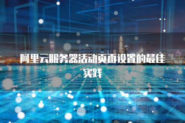 阿里云服务器活动页面设置的最佳实践