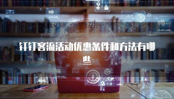 钉钉客流活动优惠条件和方法有哪些