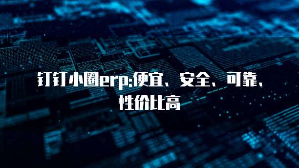 钉钉小圈erp:便宜、安全、可靠、性价比高