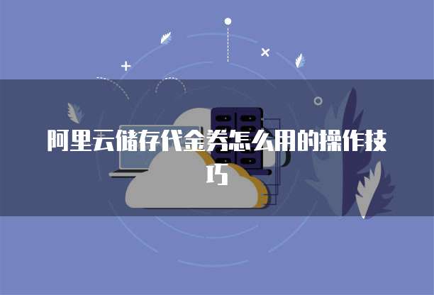 阿里云储存代金券怎么用的操作技巧