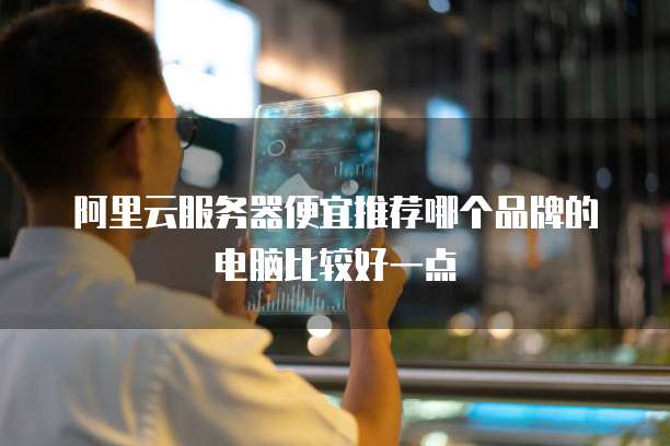 阿里云服务器便宜推荐哪个品牌的电脑比较好一点