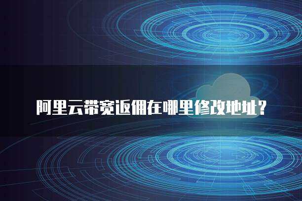 阿里云带宽返佣在哪里修改地址?