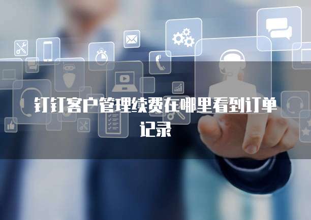 钉钉客户管理续费在哪里看到订单记录