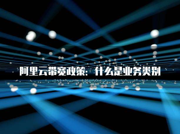 阿里云带宽政策:什么是业务类别