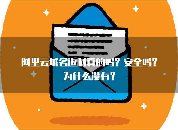 阿里云域名返利真的吗?安全吗?为什么没有?