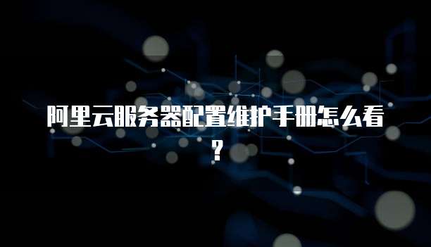 阿里云服务器配置维护手册怎么看?