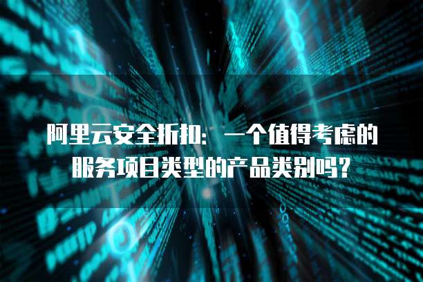 阿里云安全折扣:一个值得考虑的服务项目类型的产品类别吗?