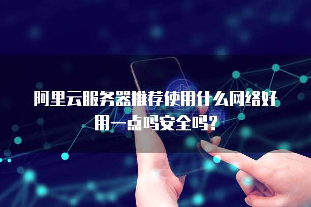 阿里云服务器推荐使用什么网络好用一点吗安全吗?