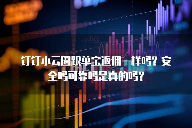 钉钉小云圈跟单宝返佣一样吗?安全吗可靠吗是真的吗?