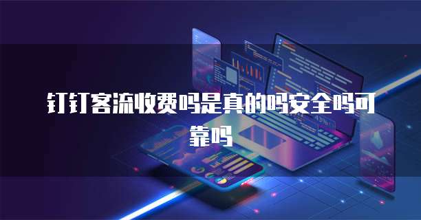 钉钉客流收费吗是真的吗安全吗可靠吗