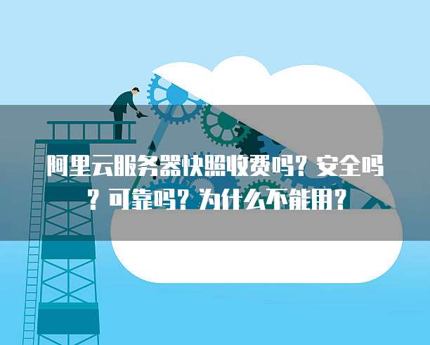 阿里云服务器快照收费吗?安全吗?可靠吗?为什么不能用?