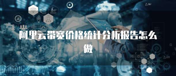 阿里云带宽价格统计分析报告怎么做