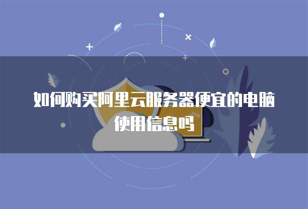 如何购买阿里云服务器便宜的电脑使用信息吗