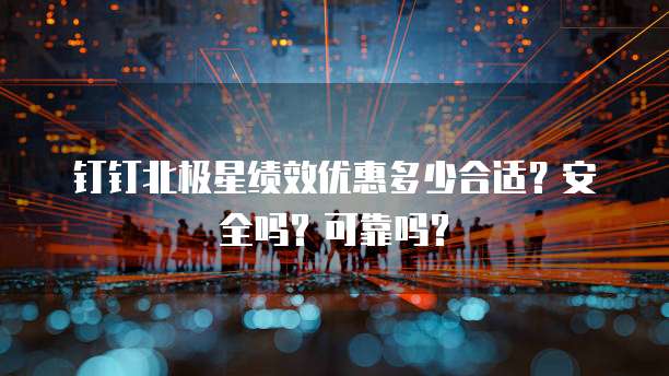 钉钉北极星绩效优惠多少合适？安全吗？可靠吗？