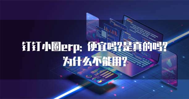 钉钉小圈erp: 便宜吗?是真的吗?为什么不能用?