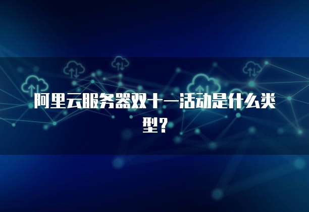 阿里云服务器双十一活动是什么类型?