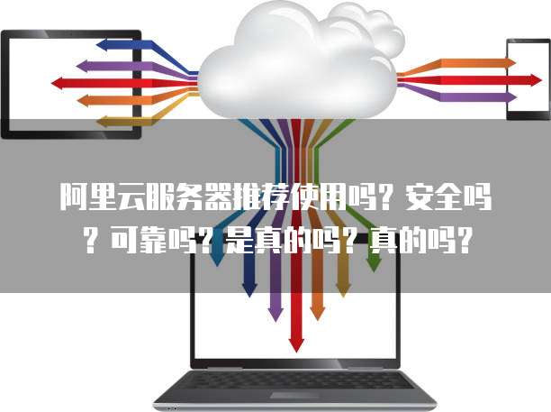 阿里云服务器推荐使用吗?安全吗?可靠吗?是真的吗?真的吗?