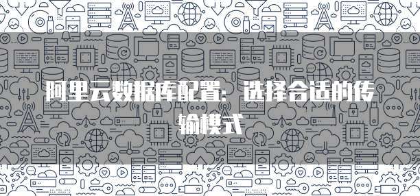阿里云数据库配置:选择合适的传输模式