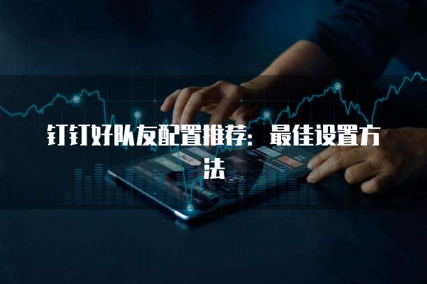 钉钉好队友配置推荐:最佳设置方法