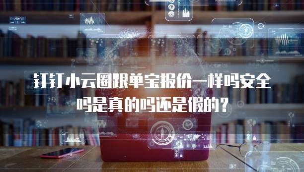 钉钉小云圈跟单宝报价一样吗安全吗是真的吗还是假的？