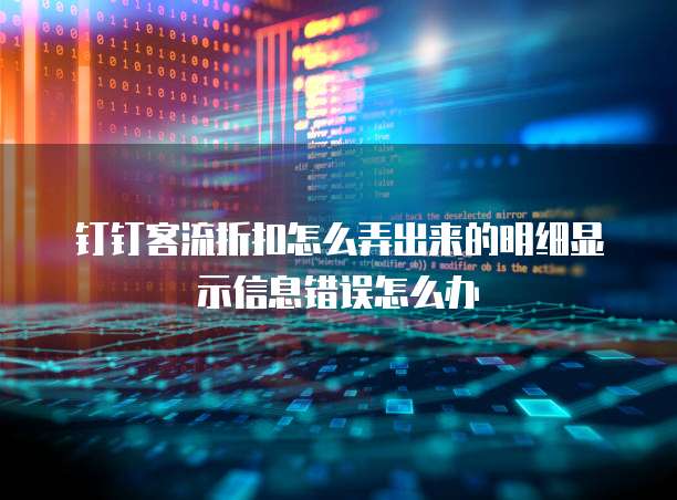 钉钉客流折扣怎么弄出来的明细显示信息错误怎么办